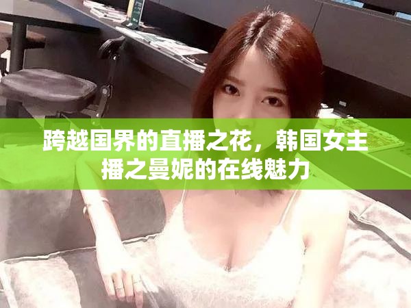 跨越國(guó)界的直播之花，韓國(guó)女主播之曼妮的在線魅力