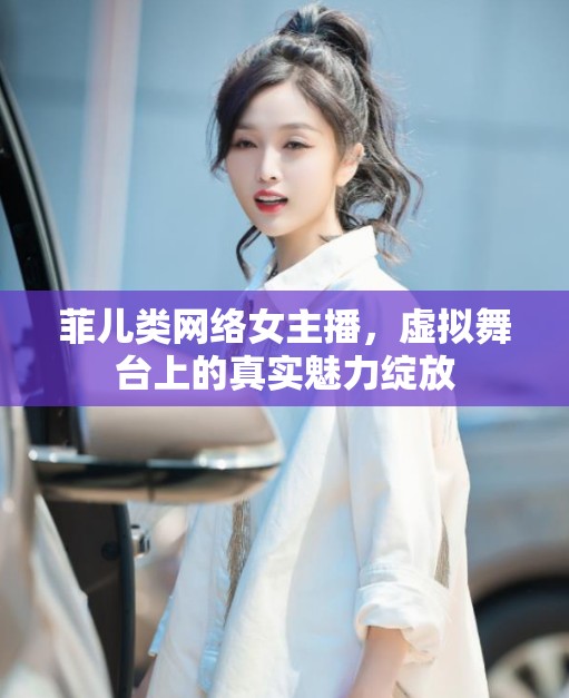 菲兒類網(wǎng)絡(luò)女主播，虛擬舞臺(tái)上的真實(shí)魅力綻放