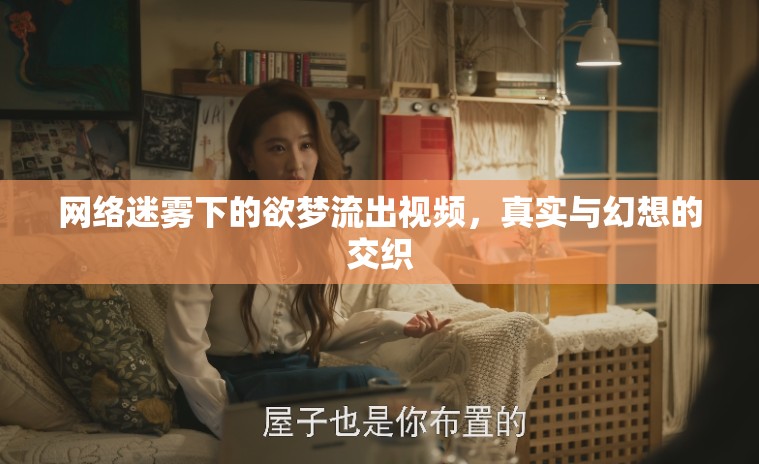 網(wǎng)絡迷霧下的欲夢流出視頻，真實與幻想的交織
