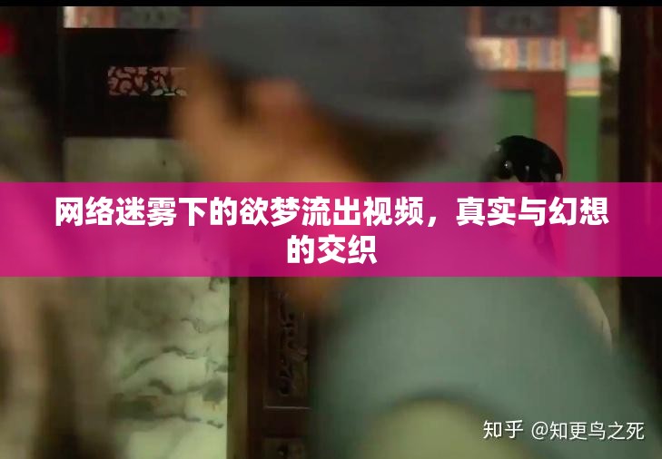 網(wǎng)絡迷霧下的欲夢流出視頻，真實與幻想的交織