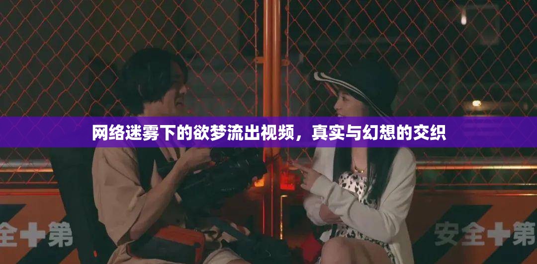 網(wǎng)絡迷霧下的欲夢流出視頻，真實與幻想的交織