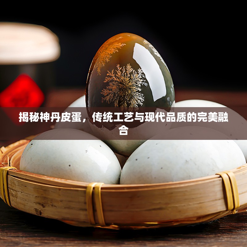 揭秘神丹皮蛋，傳統(tǒng)工藝與現(xiàn)代品質(zhì)的完美融合