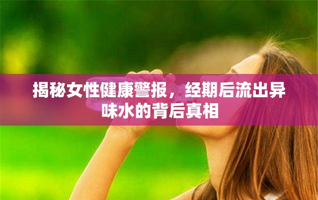 揭秘女性健康警報，經期后流出異味水的背后真相