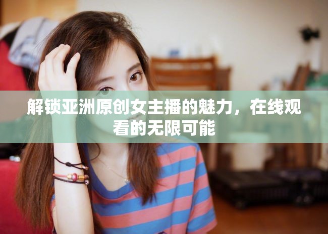 解鎖亞洲原創(chuàng)女主播的魅力，在線觀看的無(wú)限可能