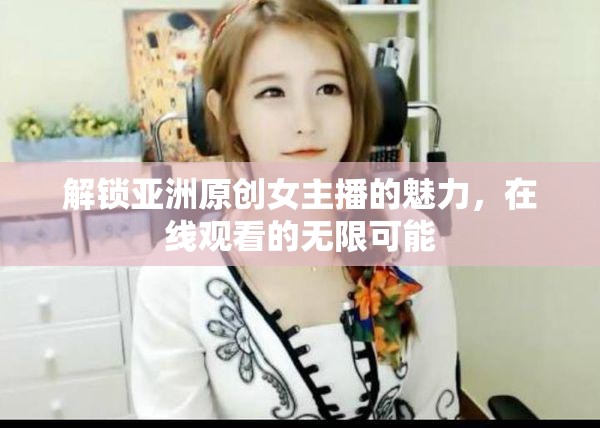 解鎖亞洲原創(chuàng)女主播的魅力，在線觀看的無(wú)限可能