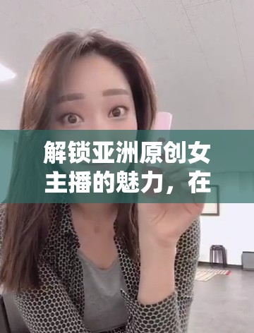 解鎖亞洲原創(chuàng)女主播的魅力，在線觀看的無(wú)限可能