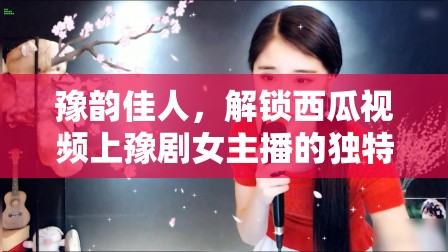 豫韻佳人，解鎖西瓜視頻上豫劇女主播的獨特魅力