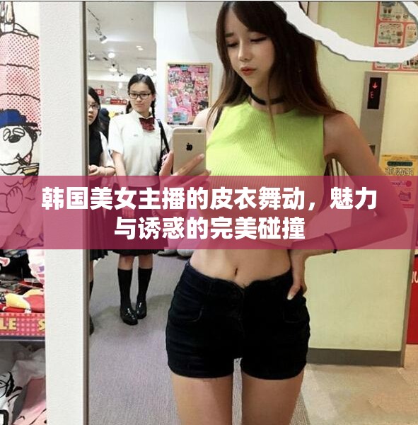 韓國美女主播的皮衣舞動，魅力與誘惑的完美碰撞