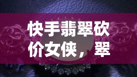 快手翡翠砍價(jià)女俠，翠海中的智慧與魅力