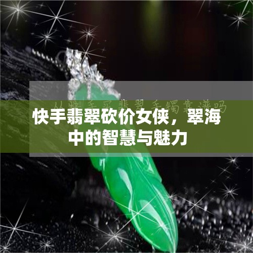 快手翡翠砍價(jià)女俠，翠海中的智慧與魅力