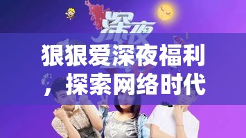 狠狠愛深夜福利，探索網絡時代的情感慰藉與社交新生態(tài)