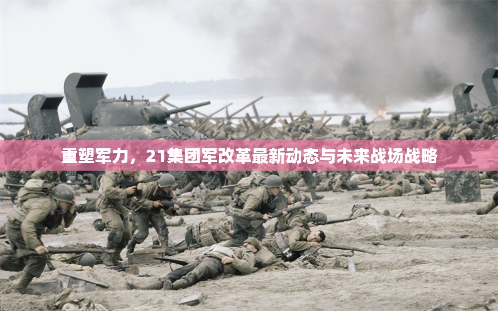 重塑軍力，21集團(tuán)軍改革最新動(dòng)態(tài)與未來(lái)戰(zhàn)場(chǎng)戰(zhàn)略