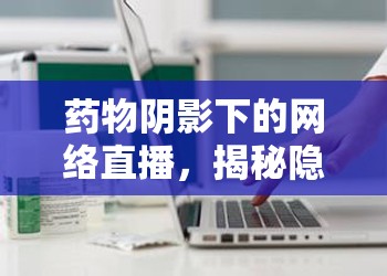 藥物陰影下的網(wǎng)絡(luò)直播，揭秘隱秘一角