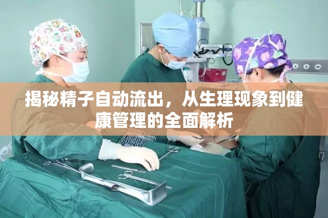 揭秘精子自動(dòng)流出，從生理現(xiàn)象到健康管理的全面解析