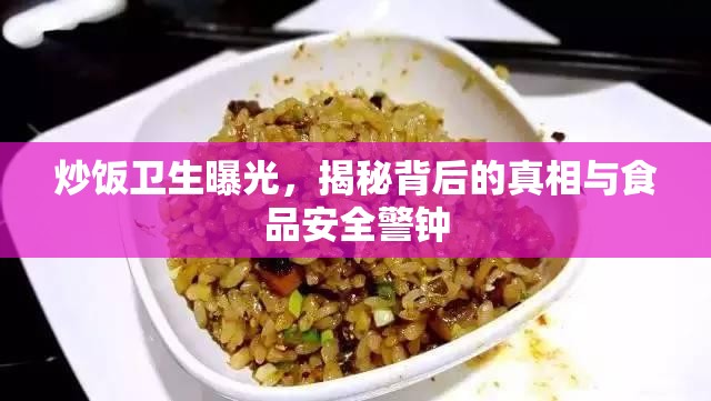 炒飯衛(wèi)生曝光，揭秘背后的真相與食品安全警鐘