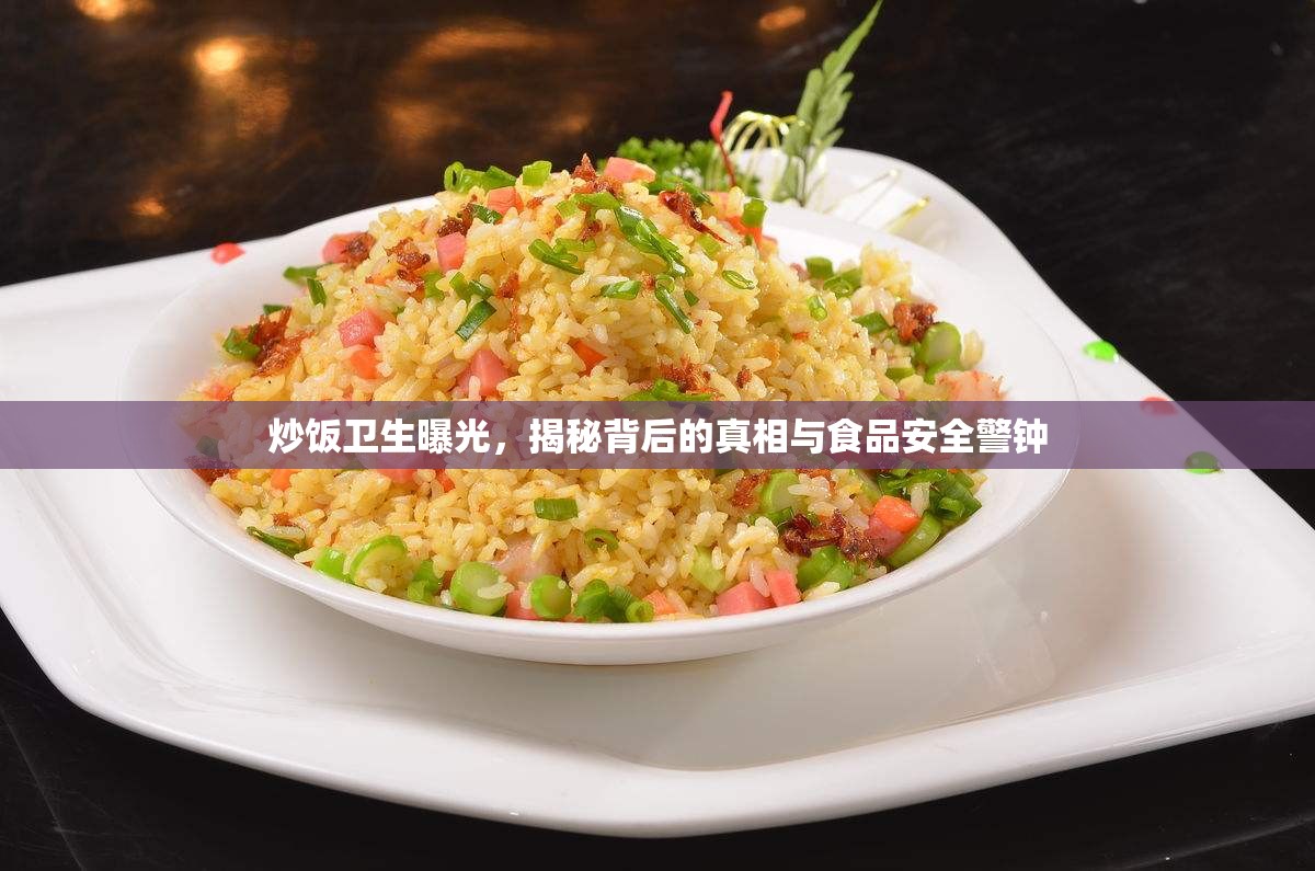 炒飯衛(wèi)生曝光，揭秘背后的真相與食品安全警鐘