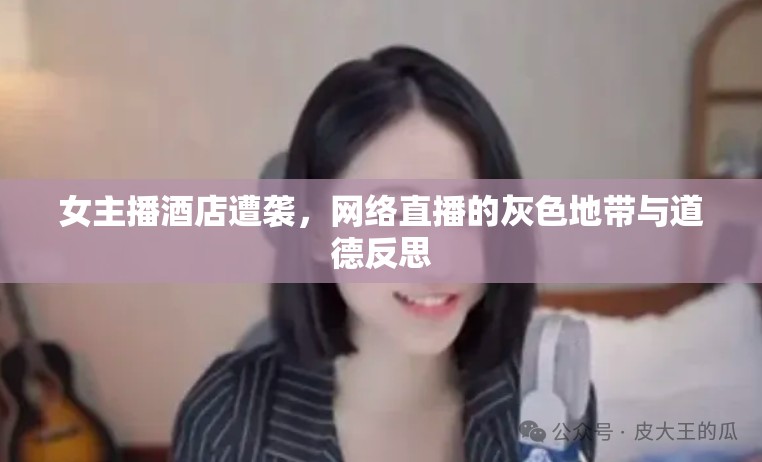女主播酒店遭襲，網(wǎng)絡(luò)直播的灰色地帶與道德反思
