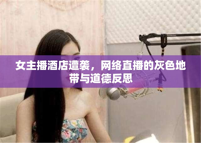 女主播酒店遭襲，網(wǎng)絡(luò)直播的灰色地帶與道德反思