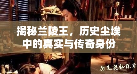 揭秘蘭陵王，歷史塵埃中的真實(shí)與傳奇身份