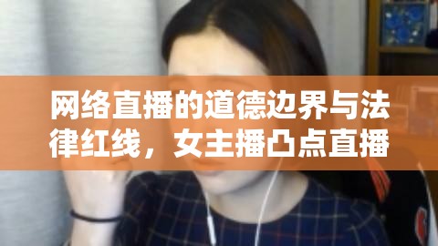 網(wǎng)絡(luò)直播的道德邊界與法律紅線，女主播凸點(diǎn)直播視頻的警示