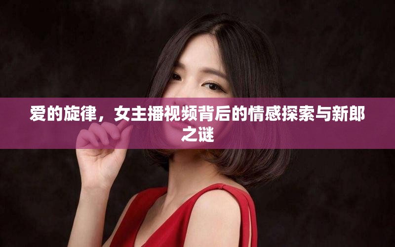 愛的旋律，女主播視頻背后的情感探索與新郎之謎