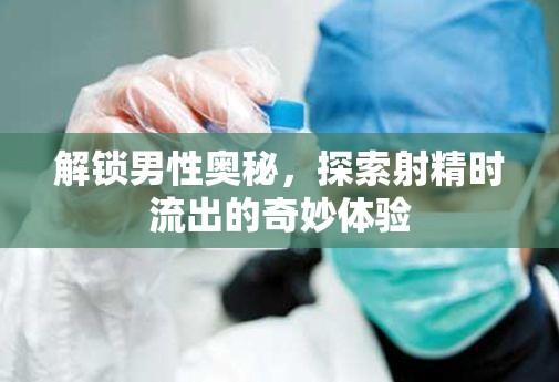 解鎖男性奧秘，探索射精時(shí)流出的奇妙體驗(yàn)