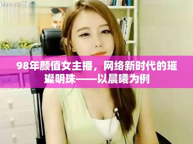 98年顏值女主播，網(wǎng)絡(luò)新時(shí)代的璀璨明珠——以晨曦為例