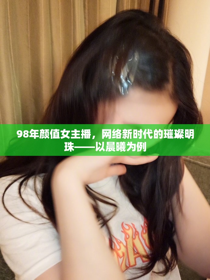 98年顏值女主播，網(wǎng)絡(luò)新時(shí)代的璀璨明珠——以晨曦為例