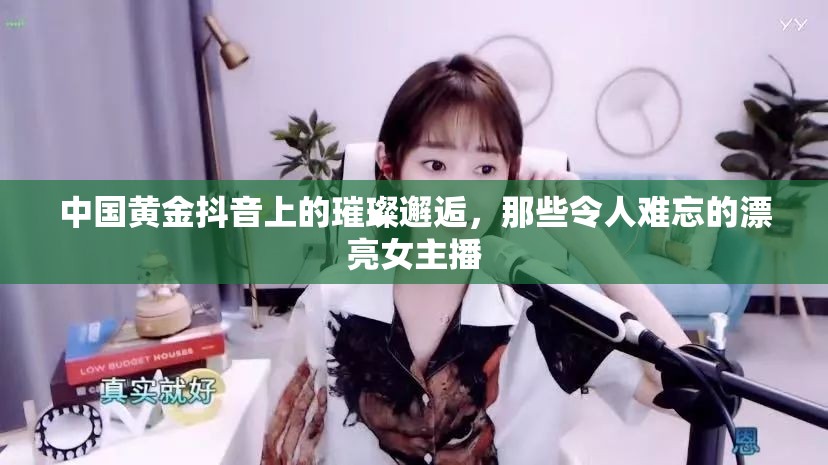 中國黃金抖音上的璀璨邂逅，那些令人難忘的漂亮女主播
