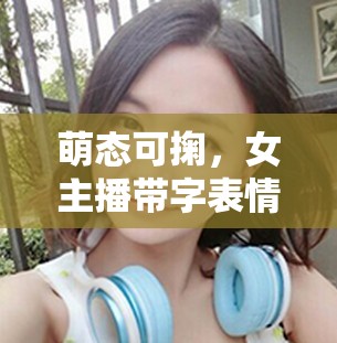 萌態(tài)可掬，女主播帶字表情包，解鎖可愛新藝術(shù)