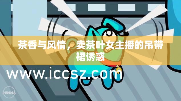 茶香與風(fēng)情，賣茶葉女主播的吊帶裙誘惑