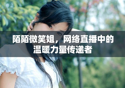 陌陌微笑姐，網(wǎng)絡(luò)直播中的溫暖力量傳遞者