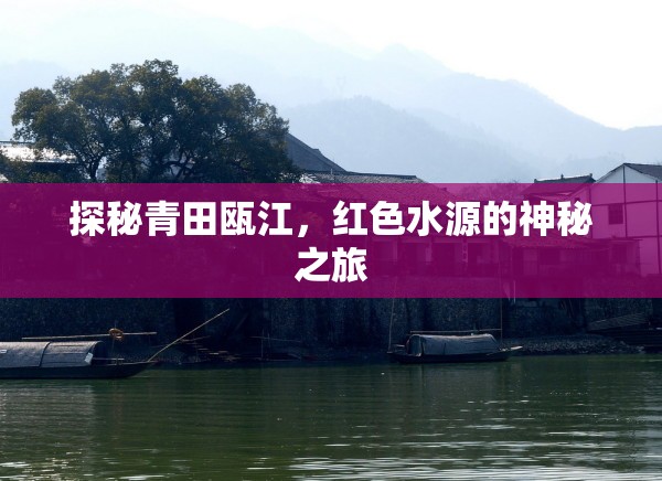 探秘青田甌江，紅色水源的神秘之旅