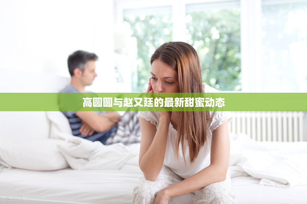 高圓圓與趙又廷的最新甜蜜動(dòng)態(tài)