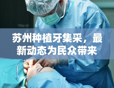 蘇州種植牙集采，最新動(dòng)態(tài)為民眾帶來(lái)福音