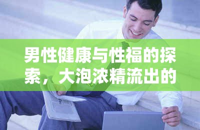 男性健康與性福的探索，大泡濃精流出的秘密