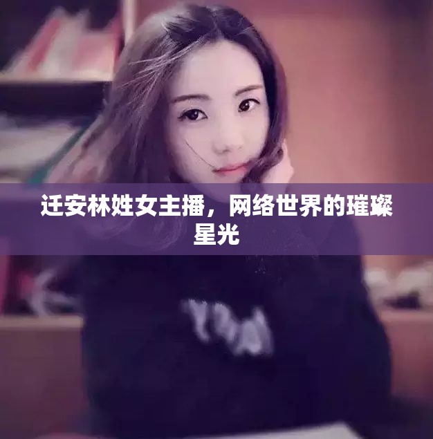 遷安林姓女主播，網(wǎng)絡(luò)世界的璀璨星光