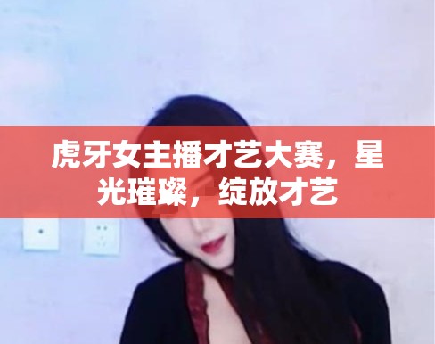 虎牙女主播才藝大賽，星光璀璨，綻放才藝