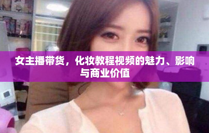 女主播帶貨，化妝教程視頻的魅力、影響與商業(yè)價值
