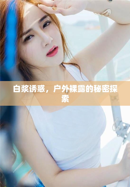 白漿誘惑，戶外裸露的秘密探索