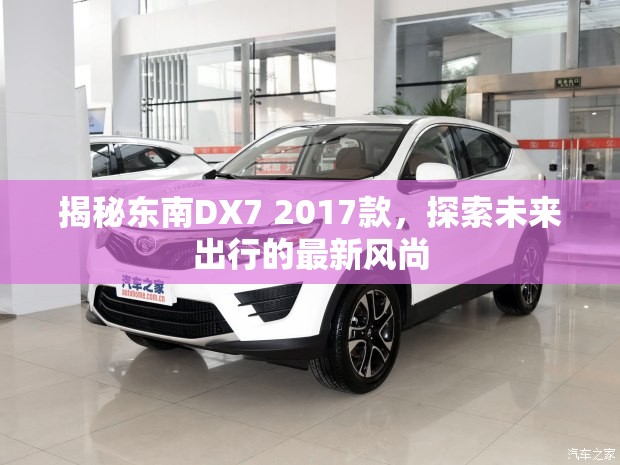 揭秘東南DX7 2017款，探索未來出行的最新風(fēng)尚