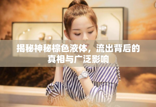 揭秘神秘棕色液體，流出背后的真相與廣泛影響