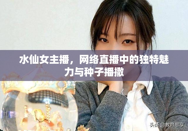 水仙女主播，網(wǎng)絡直播中的獨特魅力與種子播撒