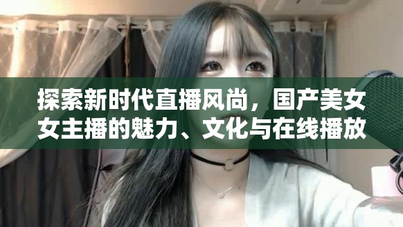 探索新時(shí)代直播風(fēng)尚，國(guó)產(chǎn)美女女主播的魅力、文化與在線播放新趨勢(shì)