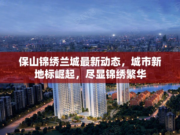 保山錦繡蘭城最新動(dòng)態(tài)，城市新地標(biāo)崛起，盡顯錦繡繁華