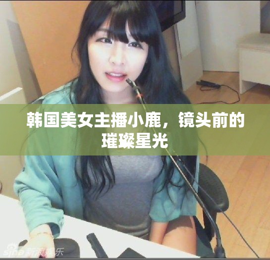 韓國美女主播小鹿，鏡頭前的璀璨星光