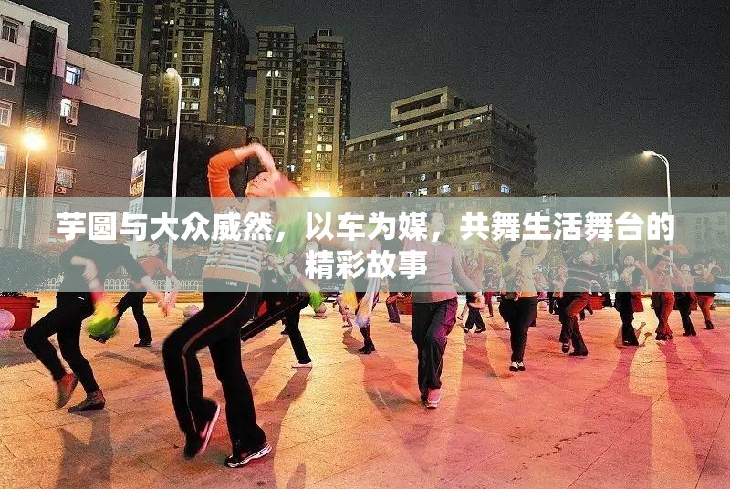 芋圓與大眾威然，以車為媒，共舞生活舞臺(tái)的精彩故事