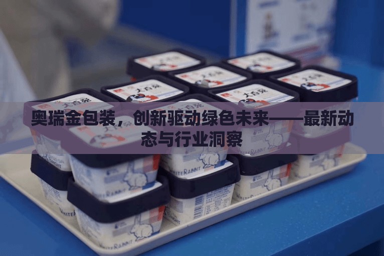 奧瑞金包裝，創(chuàng)新驅(qū)動(dòng)綠色未來(lái)——最新動(dòng)態(tài)與行業(yè)洞察