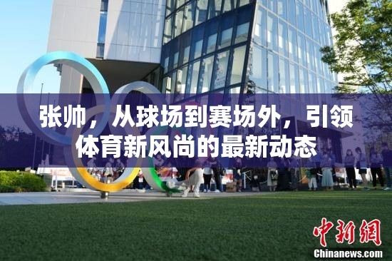 張帥，從球場到賽場外，引領(lǐng)體育新風(fēng)尚的最新動(dòng)態(tài)