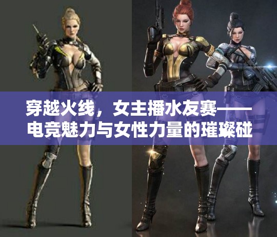 穿越火線，女主播水友賽——電競魅力與女性力量的璀璨碰撞